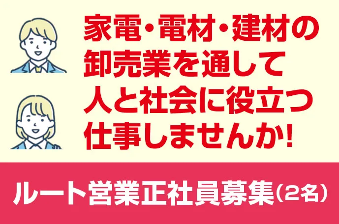 家電・電材・建材の卸売業を通して人と社会に役立つ仕事しませんか！